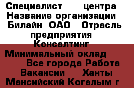 Специалист Call-центра › Название организации ­ Билайн, ОАО › Отрасль предприятия ­ Консалтинг › Минимальный оклад ­ 37 300 - Все города Работа » Вакансии   . Ханты-Мансийский,Когалым г.